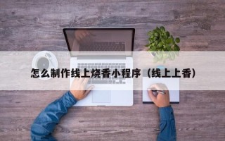 桐乡怎么制作线上烧香小程序（线上上香）