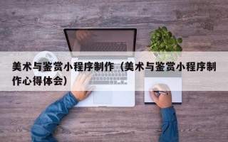 桐乡美术与鉴赏小程序制作（美术与鉴赏小程序制作心得体会）