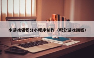 桐乡小游戏领积分小程序制作（积分游戏赚钱）