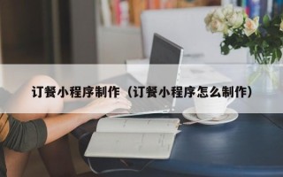 桐乡订餐小程序制作（订餐小程序怎么制作）