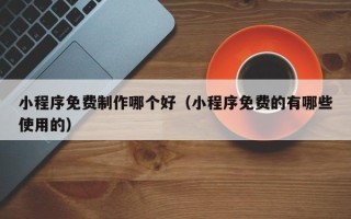 桐乡小程序免费制作哪个好（小程序免费的有哪些使用的）