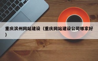 桐乡重庆滨州网站建设（重庆网站建设公司哪家好）