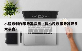桐乡小程序制作服务器费用（做小程序服务器要多大带宽）