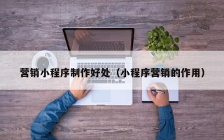 桐乡营销小程序制作好处（小程序营销的作用）