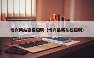 桐乡博兴网站建设招聘（博兴最新在线招聘）