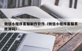 桐乡微信小程序客服制作软件（微信小程序客服系统源码）
