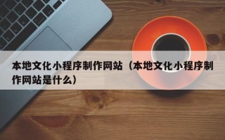 桐乡本地文化小程序制作网站（本地文化小程序制作网站是什么）