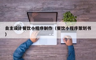 桐乡自主设计餐饮小程序制作（餐饮小程序策划书）