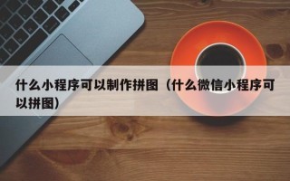 桐乡什么小程序可以制作拼图（什么微信小程序可以拼图）