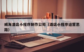 桐乡威海酒店小程序制作公司（酒店小程序运营思路）