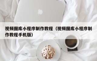 桐乡视频图库小程序制作教程（视频图库小程序制作教程手机版）
