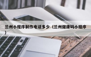 桐乡兰州小程序制作电话多少（兰州健康码小程序）