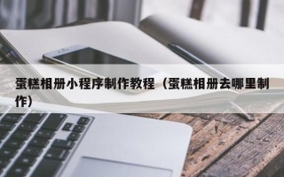 桐乡蛋糕相册小程序制作教程（蛋糕相册去哪里制作）